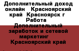 Дополнительный доход онлайн - Красноярский край, Красноярск г. Работа » Дополнительный заработок и сетевой маркетинг   . Красноярский край